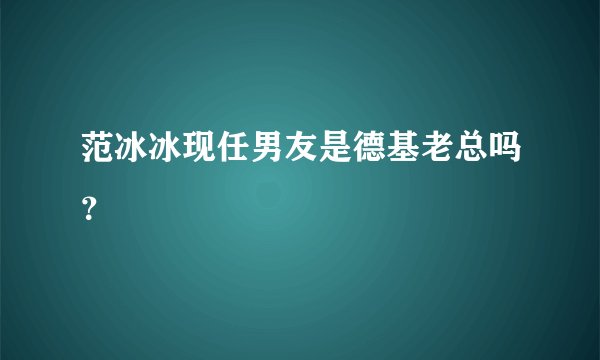 范冰冰现任男友是德基老总吗？