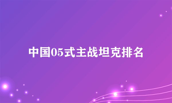中国05式主战坦克排名
