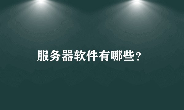 服务器软件有哪些？