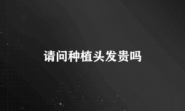 请问种植头发贵吗