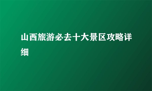 山西旅游必去十大景区攻略详细