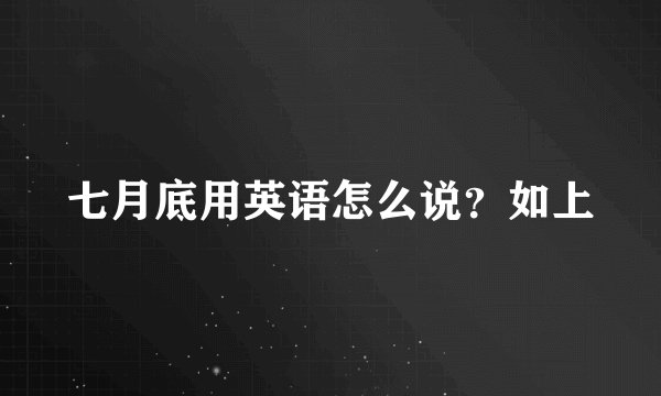 七月底用英语怎么说？如上
