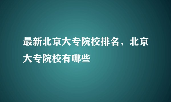 最新北京大专院校排名，北京大专院校有哪些