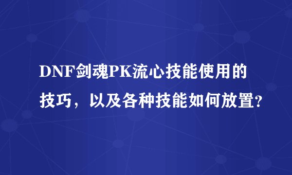 DNF剑魂PK流心技能使用的技巧,以及各种技能如何放置?