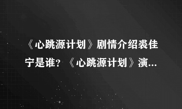 《心跳源计划》剧情介绍裘佳宁是谁?《心跳源计划》演员表人物介绍曝光