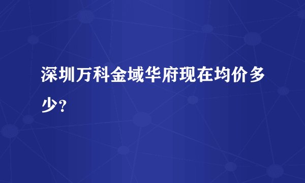 深圳万科金域华府现在均价多少？