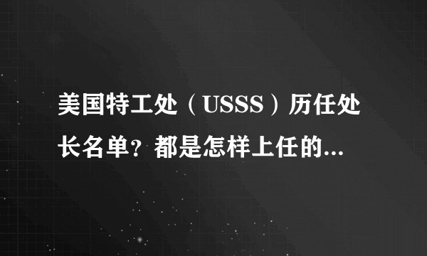 美国特工处（USSS）历任处长名单？都是怎样上任的？现任是女性，朱莉娅·皮尔森