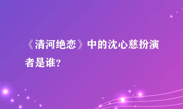 《清河绝恋》中的沈心慈扮演者是谁?