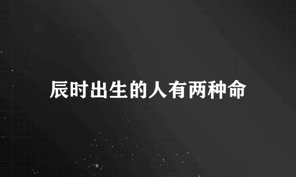 辰时出生的人有两种命