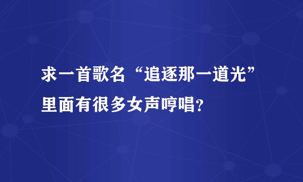 求一首歌名“追逐那一道光”里面有很多女声哼唱？