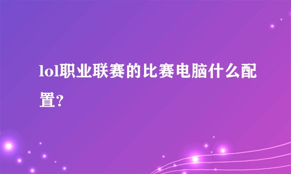 lol职业联赛的比赛电脑什么配置？