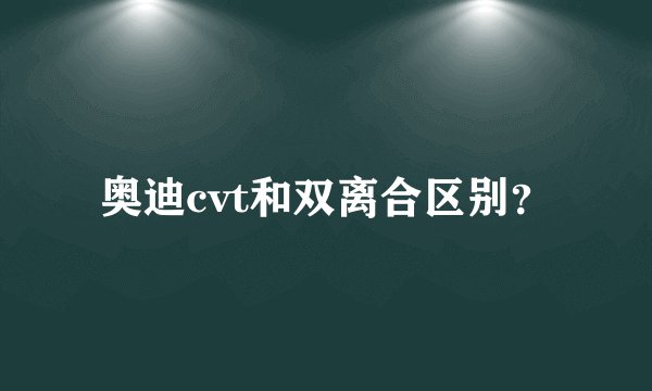 奥迪cvt和双离合区别？