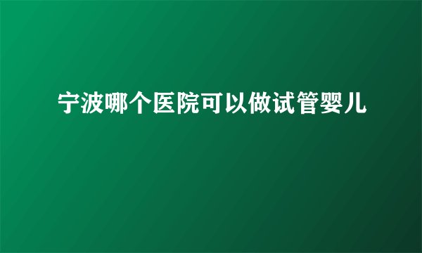 宁波哪个医院可以做试管婴儿