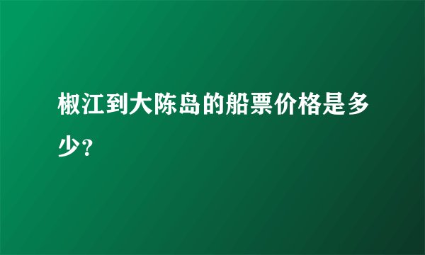 椒江到大陈岛的船票价格是多少？