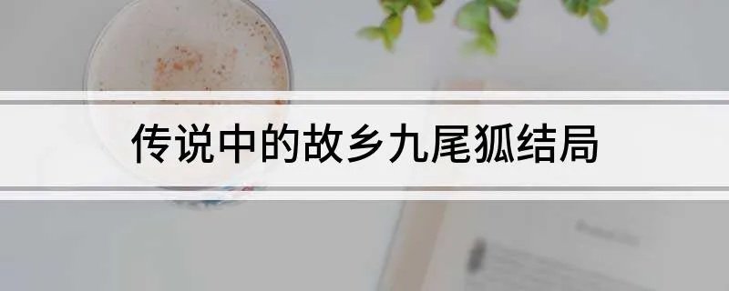 传说中的故乡九尾狐结局 传说中的故乡之九尾狐结局是什么