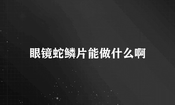 眼镜蛇鳞片能做什么啊