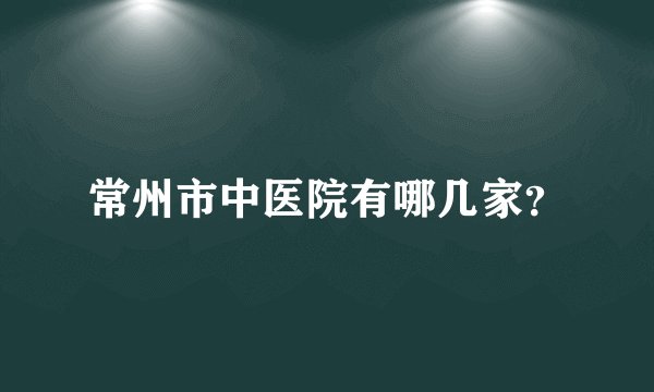 常州市中医院有哪几家？