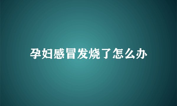 孕妇感冒发烧了怎么办