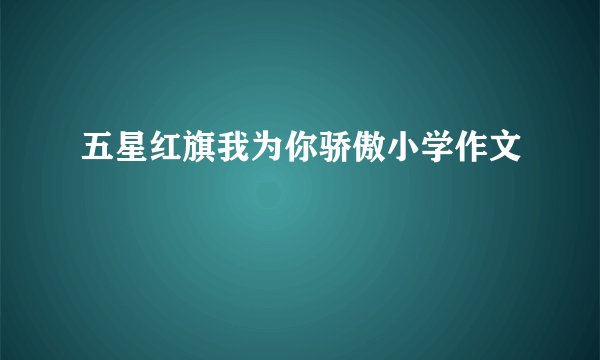 五星红旗我为你骄傲小学作文