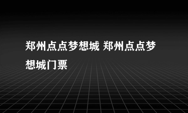 郑州点点梦想城 郑州点点梦想城门票
