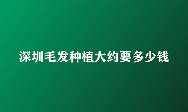 深圳毛发种植大约要多少钱