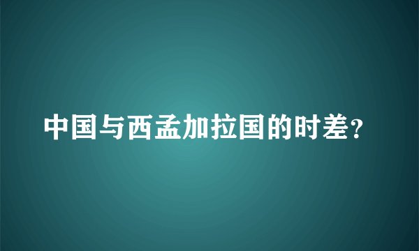 中国与西孟加拉国的时差?
