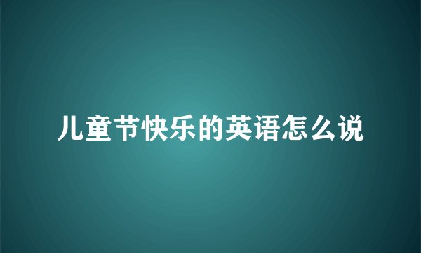 儿童节快乐的英语怎么说