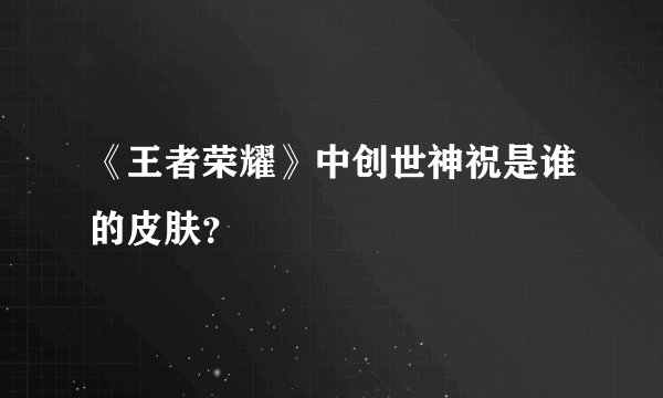 《王者荣耀》中创世神祝是谁的皮肤？