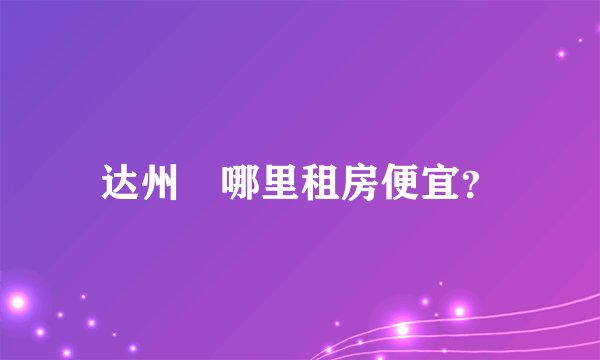达州	哪里租房便宜？