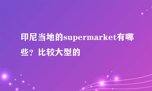 印尼当地的supermarket有哪些?比较大型的