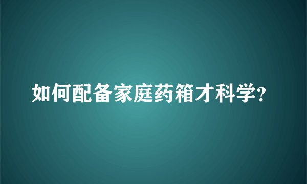 如何配备家庭药箱才科学?