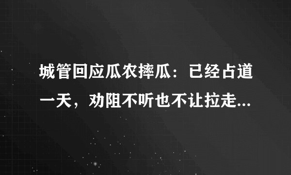城管回应瓜农摔瓜:已经占道一天,劝阻不听也不让拉走。怎么看?