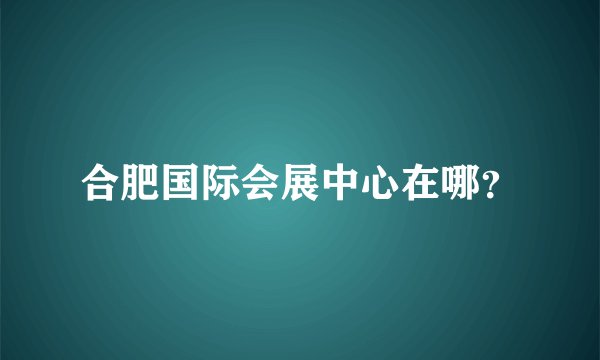 合肥国际会展中心在哪?