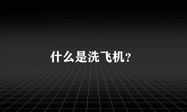 什么是洗飞机？