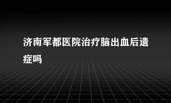 济南军都医院治疗脑出血后遗症吗