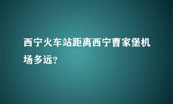 西宁火车站距离西宁曹家堡机场多远？