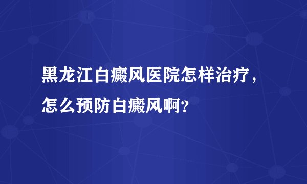 黑龙江白癜风医院怎样治疗,怎么预防白癜风啊?