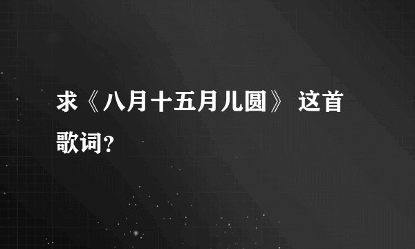 求《八月十五月儿圆》 这首歌词?