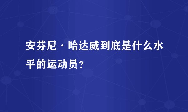 安芬尼·哈达威到底是什么水平的运动员？
