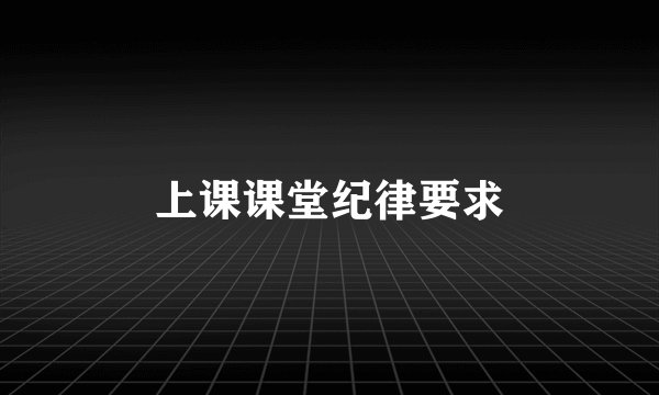 上课课堂纪律要求