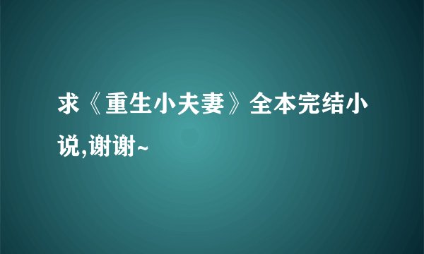 求《重生小夫妻》全本完结小说,谢谢~