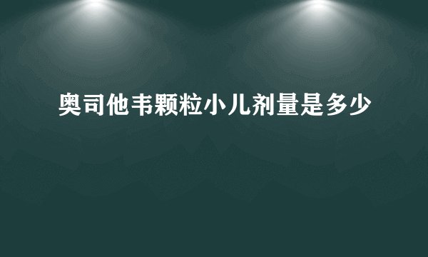 奥司他韦颗粒小儿剂量是多少