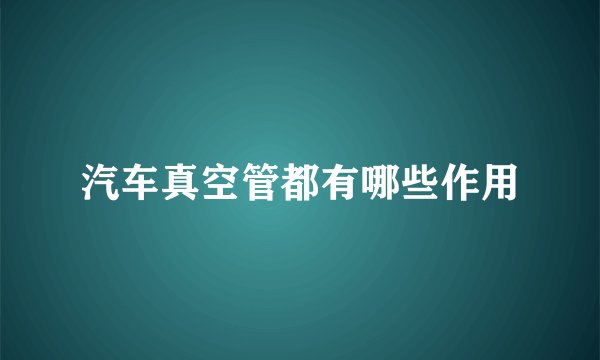 汽车真空管都有哪些作用