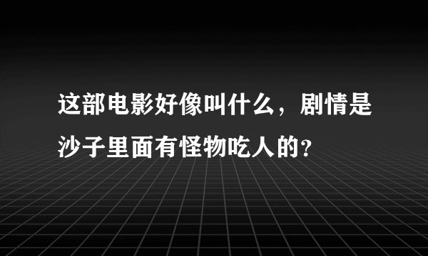 这部电影好像叫什么,剧情是沙子里面有怪物吃人的?