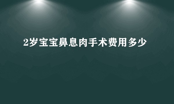 2岁宝宝鼻息肉手术费用多少