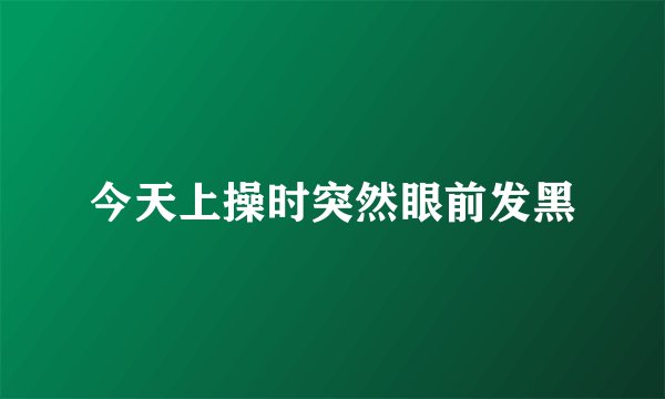 今天上操时突然眼前发黑