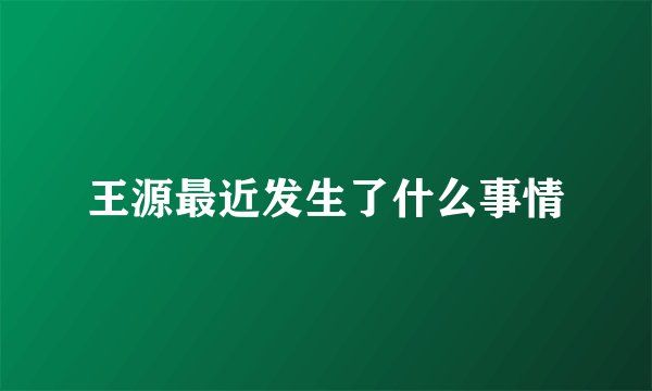 王源最近发生了什么事情