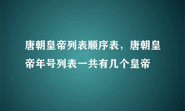 唐朝皇帝列表顺序表,唐朝皇帝年号列表一共有几个皇帝