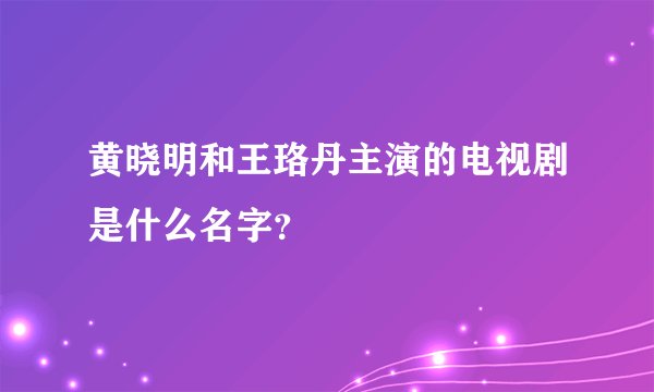 黄晓明和王珞丹主演的电视剧是什么名字？