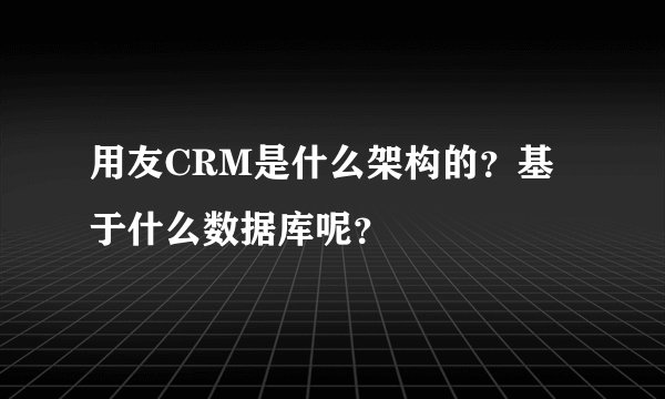 用友CRM是什么架构的？基于什么数据库呢？